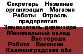 Секретарь › Название организации ­ Магазин Работы › Отрасль предприятия ­ Заместитель директора › Минимальный оклад ­ 20 000 - Все города Работа » Вакансии   . Калининградская обл.,Пионерский г.